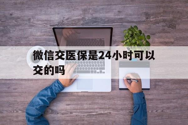 台州最新微信交医保是24小时可以交的吗方法分析(最方便真实的台州微信上交医保多久到账方法)
