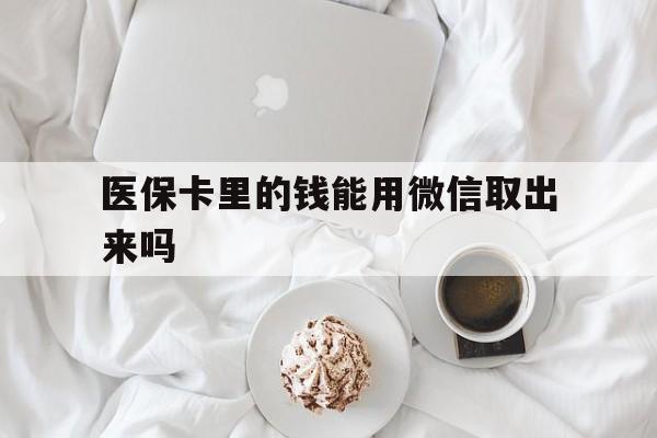 台州最新医保卡里的钱能用微信取出来吗方法分析(最方便真实的台州医保卡里的钱可以微信提现吗方法)
