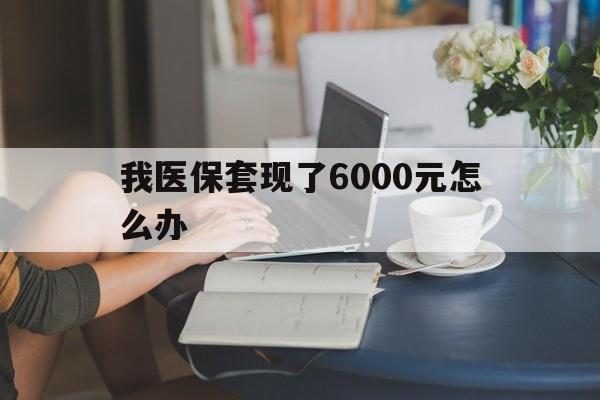 台州最新我医保套现了6000元怎么办方法分析(最方便真实的台州医保套现会被发现吗方法)
