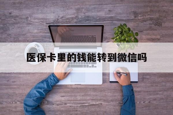 台州最新医保卡里的钱能转到微信吗方法分析(最方便真实的台州医保卡里的钱可以转到微信吗方法)