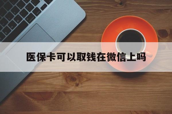 台州最新医保卡可以取钱在微信上吗方法分析(最方便真实的台州医保卡可以取钱在微信上吗怎么取方法)